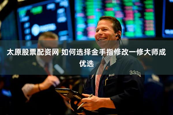 太原股票配资网 如何选择金手指修改一修大师成优选