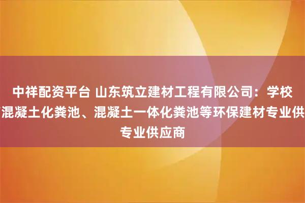 中祥配资平台 山东筑立建材工程有限公司：学校钢筋混凝土化粪池、混凝土一体化粪池等环保建材专业供应商