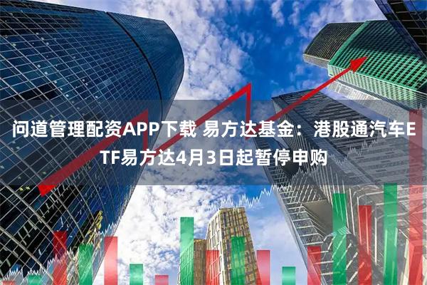 问道管理配资APP下载 易方达基金：港股通汽车ETF易方达4月3日起暂停申购