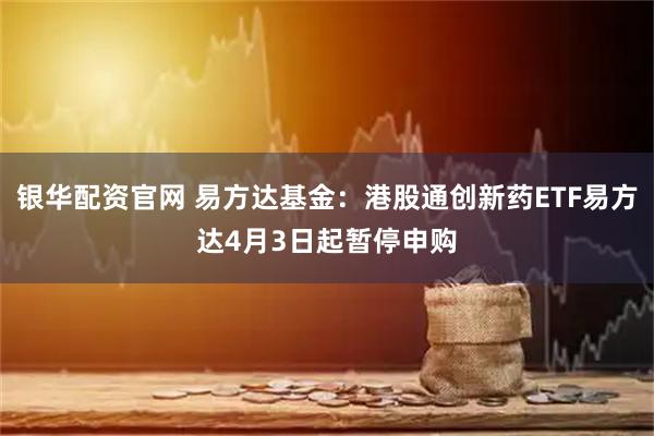银华配资官网 易方达基金：港股通创新药ETF易方达4月3日起暂停申购