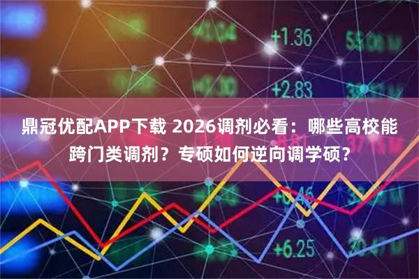鼎冠优配APP下载 2026调剂必看：哪些高校能跨门类调剂？专硕如何逆向调学硕？