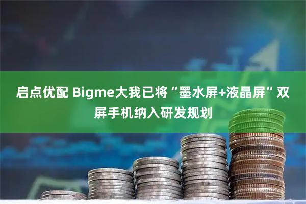 启点优配 Bigme大我已将“墨水屏+液晶屏”双屏手机纳入研发规划