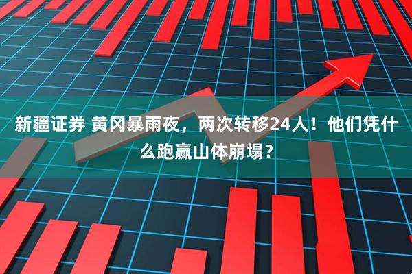 新疆证券 黄冈暴雨夜，两次转移24人！他们凭什么跑赢山体崩塌？