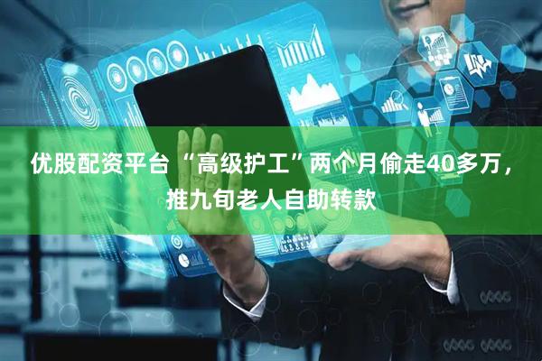 优股配资平台 “高级护工”两个月偷走40多万，推九旬老人自助转款