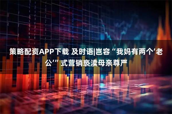 策略配资APP下载 及时语|岂容“我妈有两个‘老公’”式营销亵渎母亲尊严
