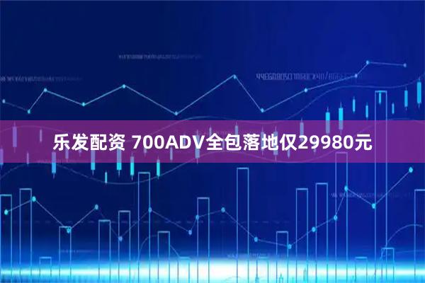 乐发配资 700ADV全包落地仅29980元