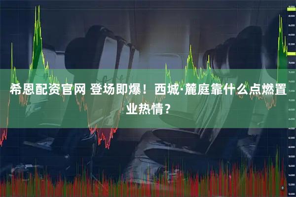 希恩配资官网 登场即爆！西城·麓庭靠什么点燃置业热情？