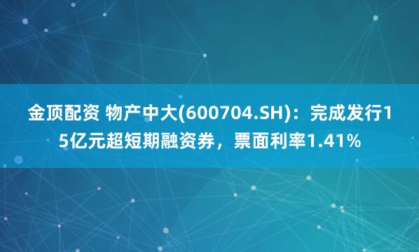 金顶配资 物产中大(600704.SH)：完成发行15亿元超短期融资券，票面利率1.41%