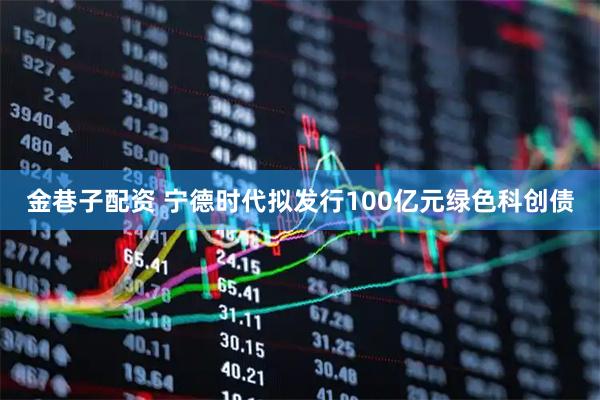 金巷子配资 宁德时代拟发行100亿元绿色科创债